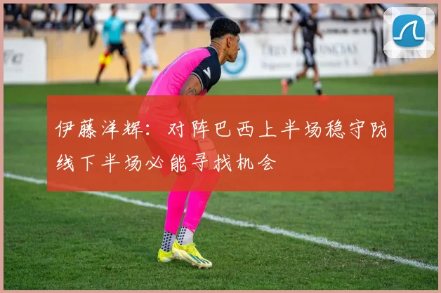 伊藤洋辉：对阵巴西上半场稳守防线下半场必能寻找机会