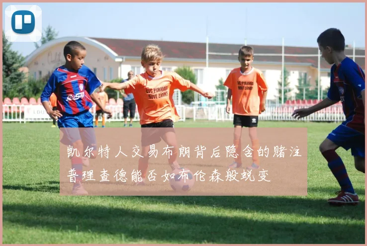 凯尔特人交易布朗背后隐含的赌注普理查德能否如布伦森般蜕变