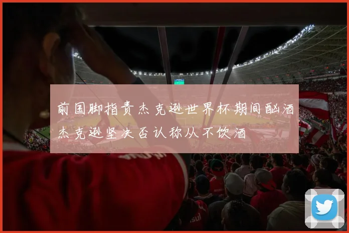 前国脚指责杰克逊世界杯期间酗酒杰克逊坚决否认称从不饮酒