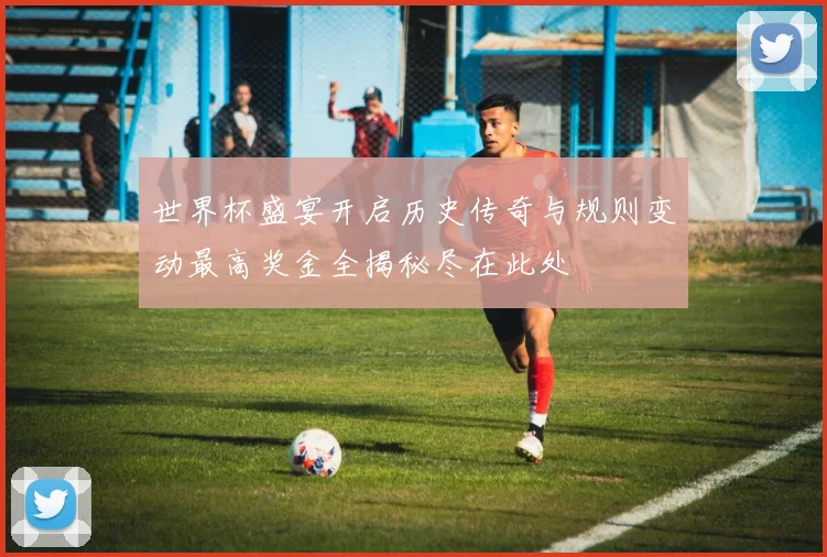世界杯盛宴开启历史传奇与规则变动最高奖金全揭秘尽在此处