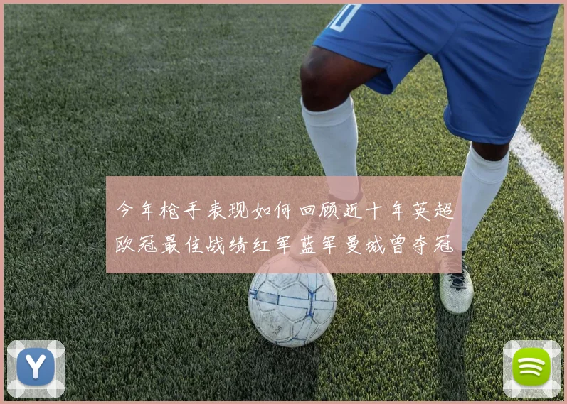今年枪手表现如何回顾近十年英超欧冠最佳战绩红军蓝军曼城曾夺冠
