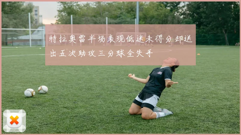特拉奥雷半场表现低迷未得分却送出五次助攻三分球全失手