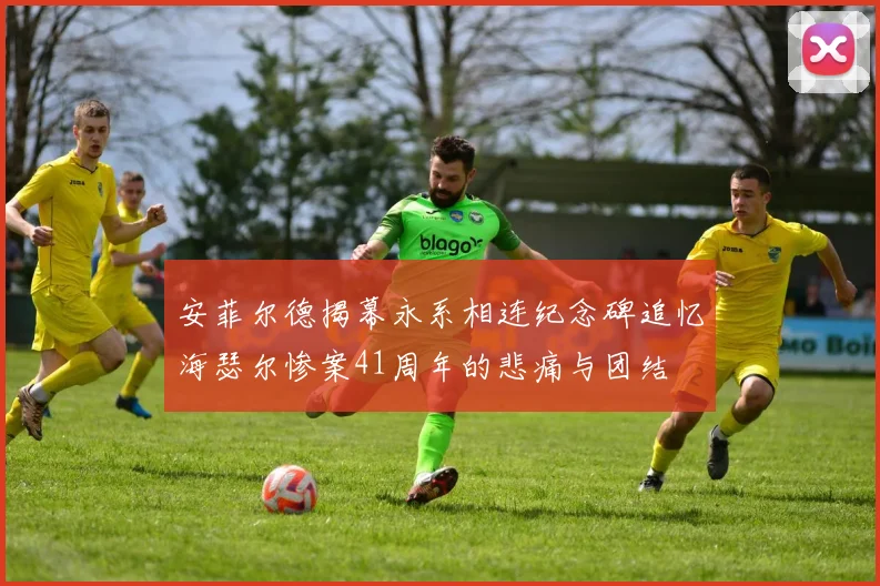 安菲尔德揭幕永系相连纪念碑追忆海瑟尔惨案41周年的悲痛与团结
