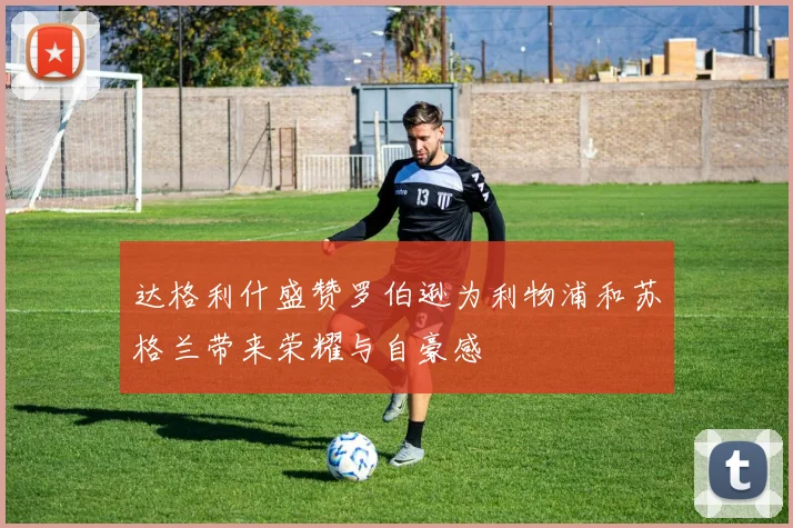 达格利什盛赞罗伯逊为利物浦和苏格兰带来荣耀与自豪感