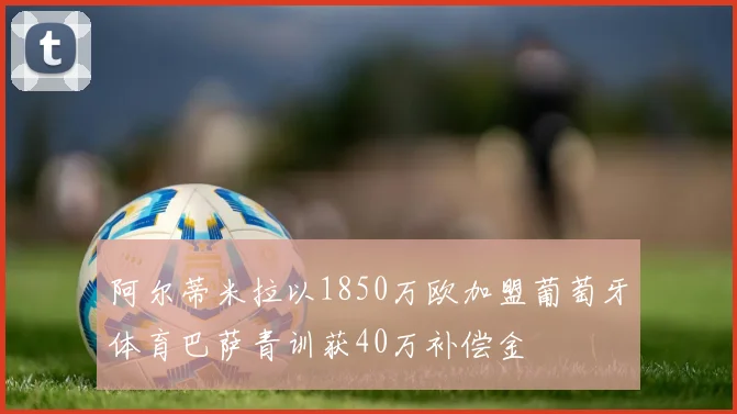 阿尔蒂米拉以1850万欧加盟葡萄牙体育巴萨青训获40万补偿金
