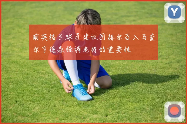 前英格兰球员建议图赫尔召入马奎尔亨德森强调老将的重要性