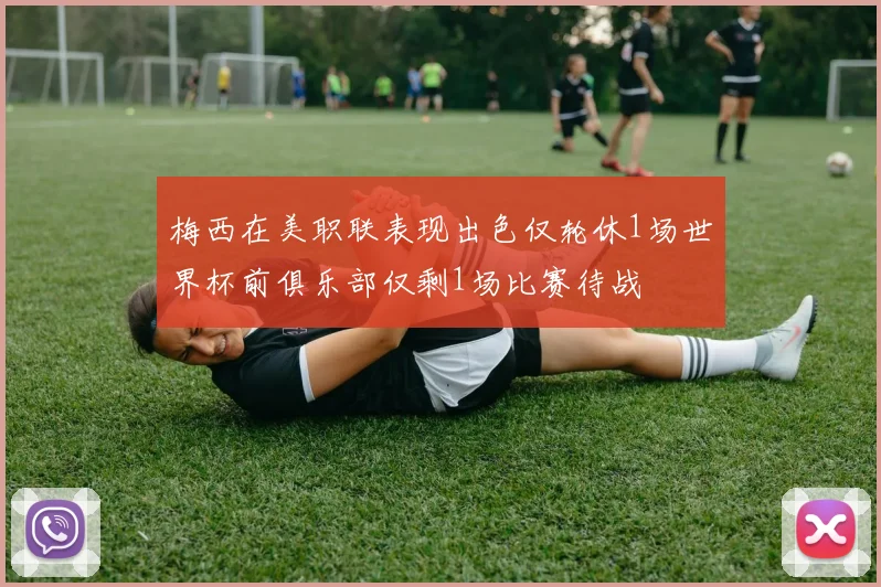 梅西在美职联表现出色仅轮休1场世界杯前俱乐部仅剩1场比赛待战