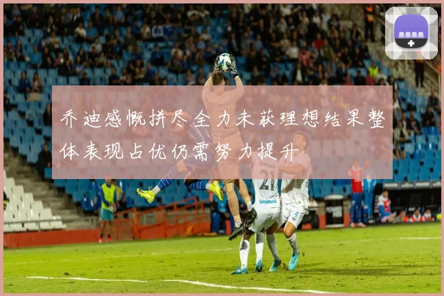 乔迪感慨拼尽全力未获理想结果整体表现占优仍需努力提升
