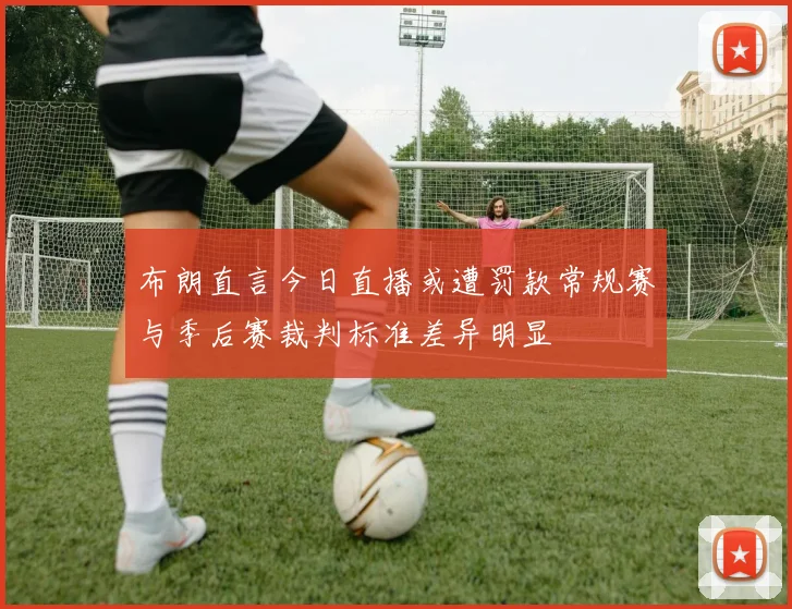布朗直言今日直播或遭罚款常规赛与季后赛裁判标准差异明显