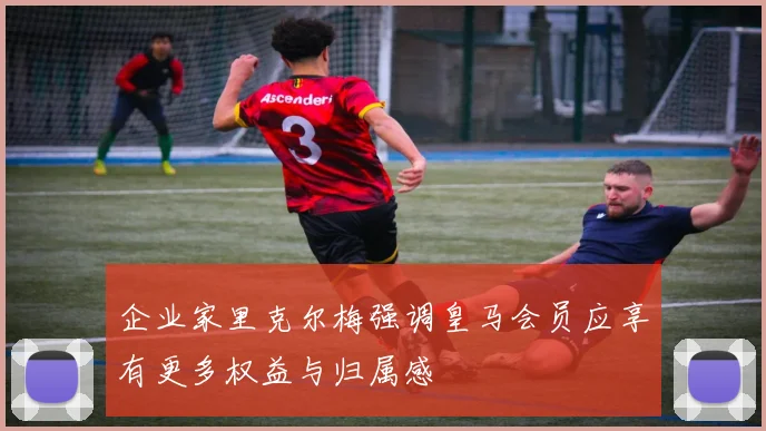 企业家里克尔梅强调皇马会员应享有更多权益与归属感
