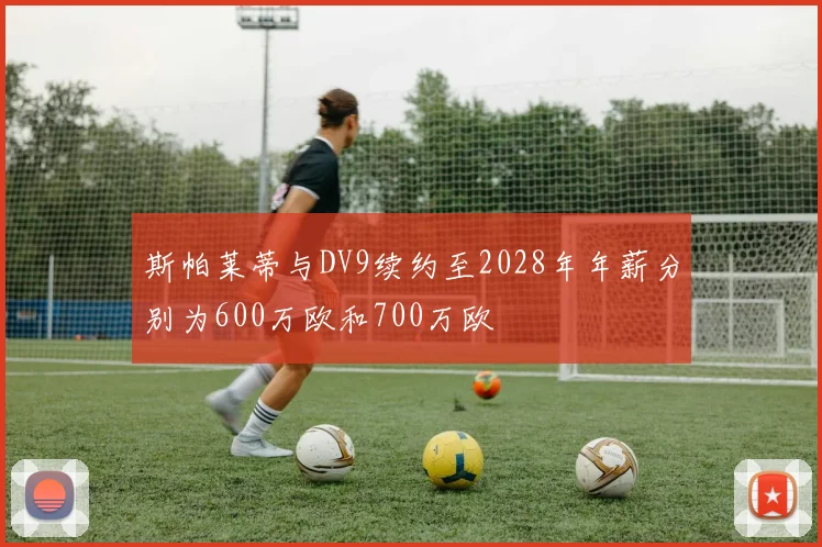 斯帕莱蒂与DV9续约至2028年年薪分别为600万欧和700万欧