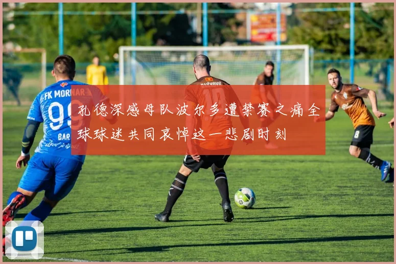 孔德深感母队波尔多遭禁赛之痛全球球迷共同哀悼这一悲剧时刻