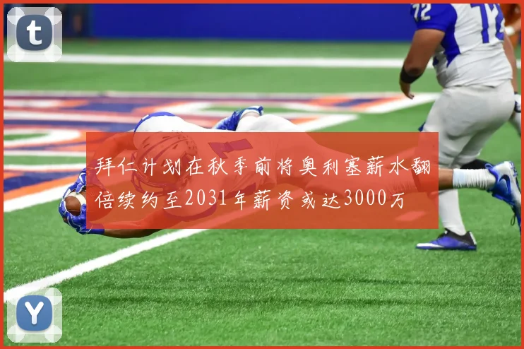 拜仁计划在秋季前将奥利塞薪水翻倍续约至2031年薪资或达3000万
