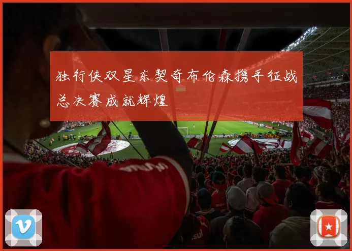 独行侠双星东契奇布伦森携手征战总决赛成就辉煌